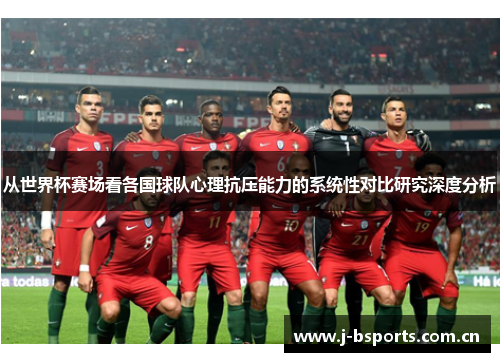 从世界杯赛场看各国球队心理抗压能力的系统性对比研究深度分析